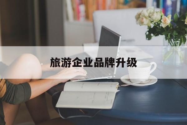 铁门关市旅游企业品牌升级(旅游企业品牌升级措施)