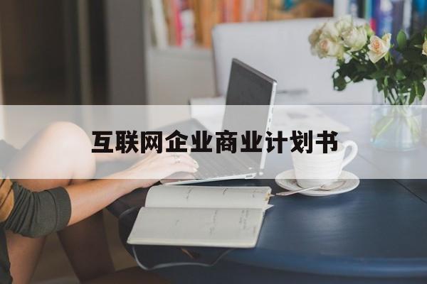铁门关市互联网企业商业计划书(互联网行业商业计划书侧重点)