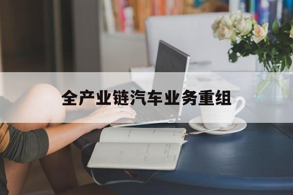 铁门关市全产业链汽车业务重组(全产业链汽车业务重组的意义)