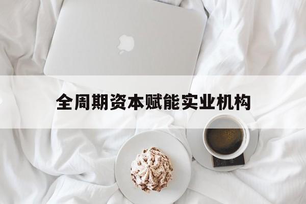 铁门关市全周期资本赋能实业机构(全周期管理)