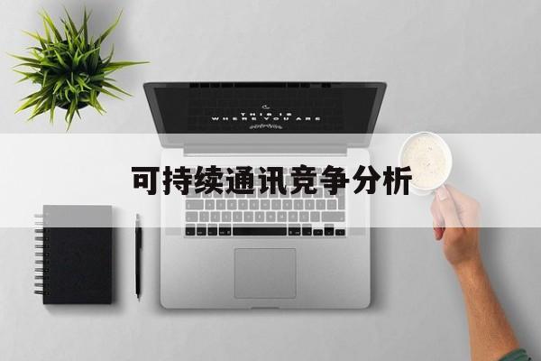 铁门关市可持续通讯竞争分析(可持续竞争优势有哪些)