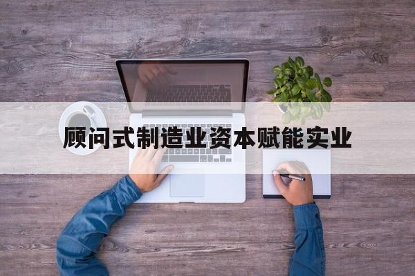 铁门关市关于顾问式制造业资本赋能实业的信息